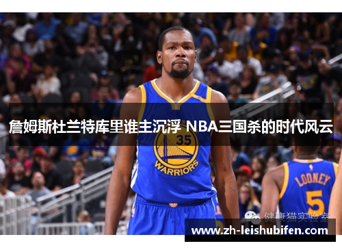 詹姆斯杜兰特库里谁主沉浮 NBA三国杀的时代风云