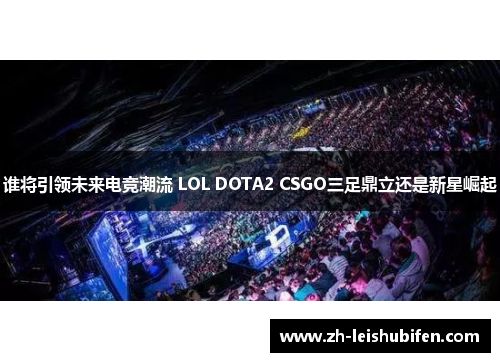 谁将引领未来电竞潮流 LOL DOTA2 CSGO三足鼎立还是新星崛起