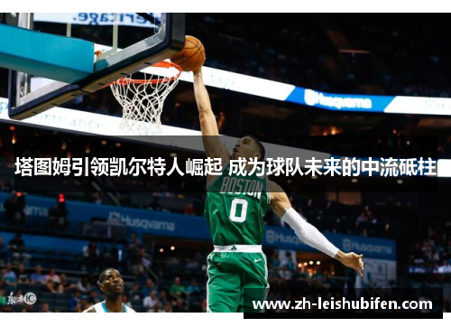 塔图姆引领凯尔特人崛起 成为球队未来的中流砥柱 塔图姆引领凯尔特人崛起 成为球队未来的中流砥柱