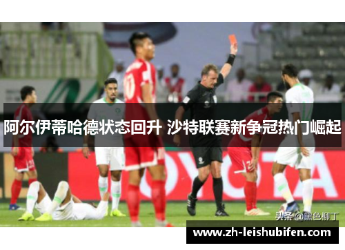 阿尔伊蒂哈德状态回升 沙特联赛新争冠热门崛起 阿尔伊蒂哈德状态回升 沙特联赛新争冠热门崛起