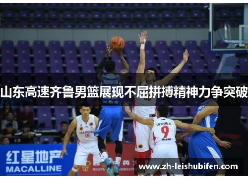 山东高速齐鲁男篮展现不屈拼搏精神力争突破 山东高速齐鲁男篮展现不屈拼搏精神力争突破