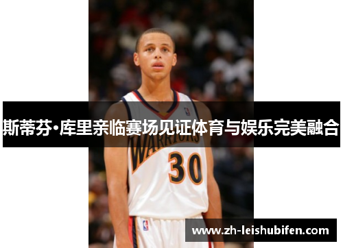 斯蒂芬·库里亲临赛场见证体育与娱乐完美融合